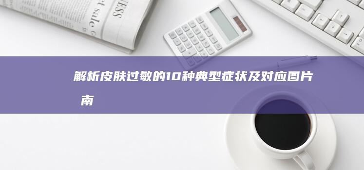 解析皮肤过敏的10种典型症状及对应图片指南